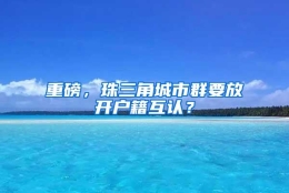 重磅，珠三角城市群要放开户籍互认？