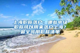 上海职称落户：哪些中级职称可以用来落户上海？最全可用职称清单