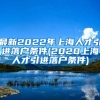 最新2022年上海人才引进落户条件(2020上海人才引进落户条件)