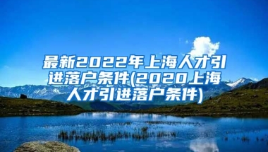 最新2022年上海人才引进落户条件(2020上海人才引进落户条件)