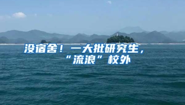 没宿舍！一大批研究生，“流浪”校外