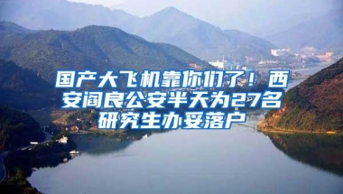 国产大飞机靠你们了！西安阎良公安半天为27名研究生办妥落户