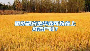 国外研究生毕业可以在上海落户吗？