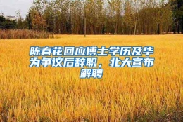 陈春花回应博士学历及华为争议后辞职，北大宣布解聘