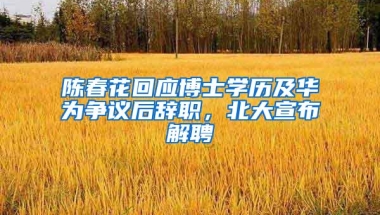 陈春花回应博士学历及华为争议后辞职，北大宣布解聘