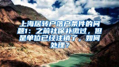 上海居转户落户条件的问题1：之前社保补缴过，但是单位已经注销了，如何处理？