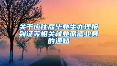 关于应往届毕业生办理报到证等相关就业派遣业务的通知