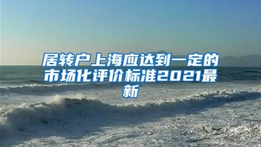 居转户上海应达到一定的市场化评价标准2021最新