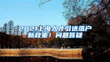 2021上海人才引进落户新政策！问题答疑