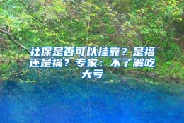 社保是否可以挂靠？是福还是祸？专家：不了解吃大亏