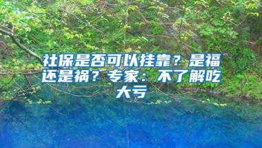 社保是否可以挂靠？是福还是祸？专家：不了解吃大亏