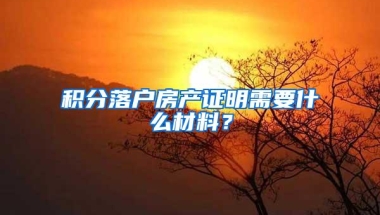 积分落户房产证明需要什么材料？