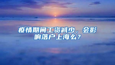 疫情期间工资减少，会影响落户上海么？