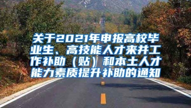 关于2021年申报高校毕业生、高技能人才来并工作补助（贴）和本土人才能力素质提升补助的通知