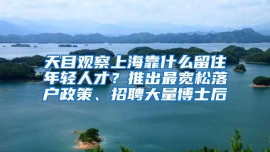 天目观察上海靠什么留住年轻人才？推出最宽松落户政策、招聘大量博士后