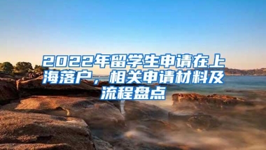 2022年留学生申请在上海落户，相关申请材料及流程盘点