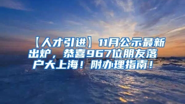 【人才引进】11月公示最新出炉，恭喜967位朋友落户大上海！附办理指南！