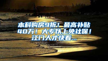 本科购房9折！最高补贴40万！大专以上免社保！江门人才快看...