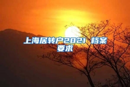 上海居转户2021 档案要求