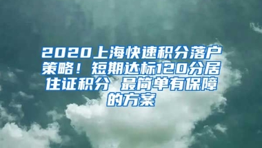 2020上海快速积分落户策略！短期达标120分居住证积分 最简单有保障的方案