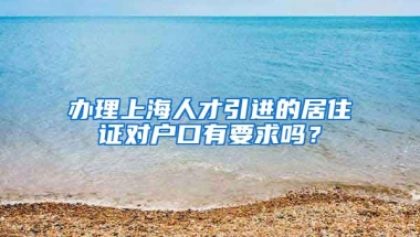 办理上海人才引进的居住证对户口有要求吗？