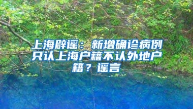 上海辟谣：新增确诊病例只认上海户籍不认外地户籍？谣言