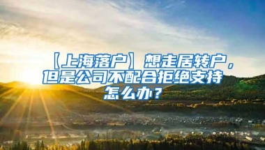 【上海落户】想走居转户，但是公司不配合拒绝支持怎么办？