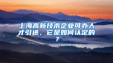 上海高新技术企业可办人才引进，它是如何认定的？