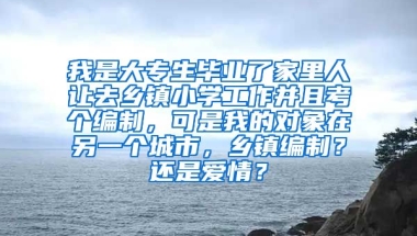 我是大专生毕业了家里人让去乡镇小学工作并且考个编制，可是我的对象在另一个城市，乡镇编制？还是爱情？