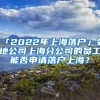 「2022年上海落户」外地公司上海分公司的员工能否申请落户上海？