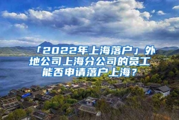 「2022年上海落户」外地公司上海分公司的员工能否申请落户上海？