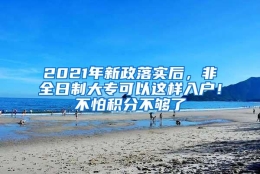 2021年新政落实后，非全日制大专可以这样入户！不怕积分不够了