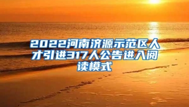 2022河南济源示范区人才引进317人公告进入阅读模式