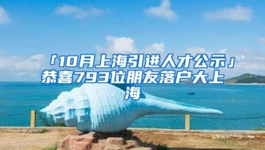 「10月上海引进人才公示」恭喜793位朋友落户大上海