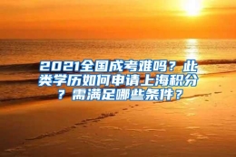 2021全国成考难吗？此类学历如何申请上海积分？需满足哪些条件？