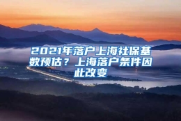 2021年落户上海社保基数预估？上海落户条件因此改变