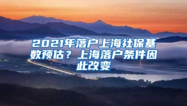 2021年落户上海社保基数预估？上海落户条件因此改变