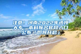 注意！河南2022年函授大专、本科报名官网入口公布「即将开启」