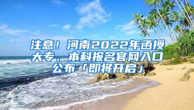 注意！河南2022年函授大专、本科报名官网入口公布「即将开启」