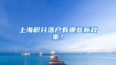 上海积分落户有哪些新政策？