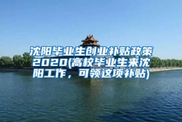 沈阳毕业生创业补贴政策2020(高校毕业生来沈阳工作，可领这项补贴)