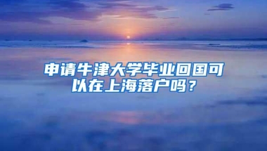 申请牛津大学毕业回国可以在上海落户吗？