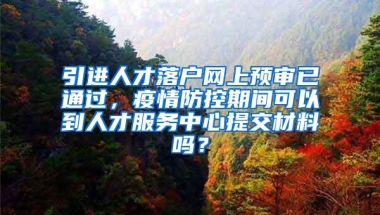 引进人才落户网上预审已通过，疫情防控期间可以到人才服务中心提交材料吗？