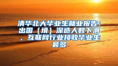 清华北大毕业生就业报告：出国（境）深造人数下滑，互联网行业接收毕业生最多