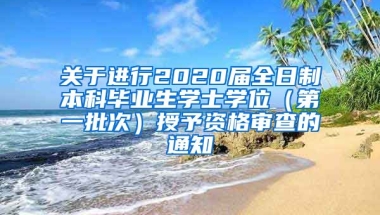 关于进行2020届全日制本科毕业生学士学位（第一批次）授予资格审查的通知