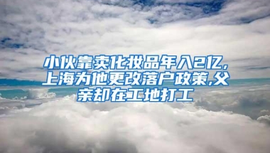 小伙靠卖化妆品年入2亿,上海为他更改落户政策,父亲却在工地打工