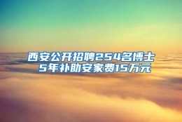 西安公开招聘254名博士 5年补助安家费15万元