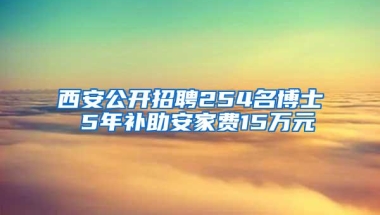 西安公开招聘254名博士 5年补助安家费15万元