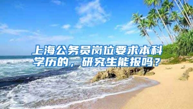 上海公务员岗位要求本科学历的，研究生能报吗？