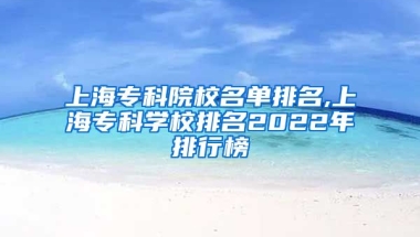 上海专科院校名单排名,上海专科学校排名2022年排行榜